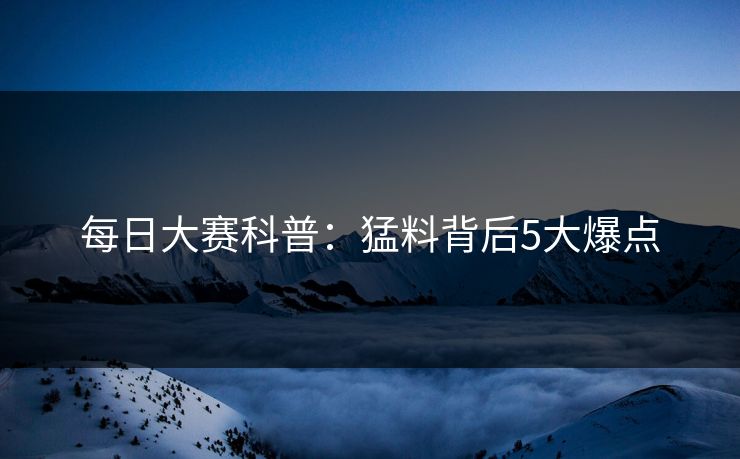 每日大赛科普：猛料背后5大爆点