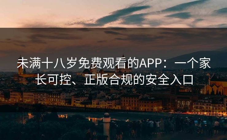 未满十八岁免费观看的APP：一个家长可控、正版合规的安全入口