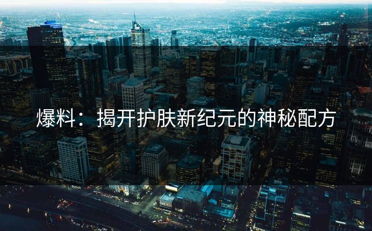 爆料：揭开护肤新纪元的神秘配方