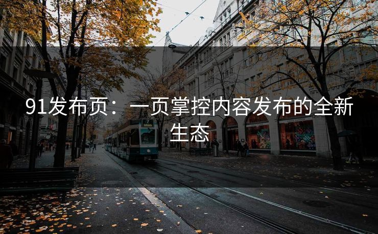 91发布页：一页掌控内容发布的全新生态