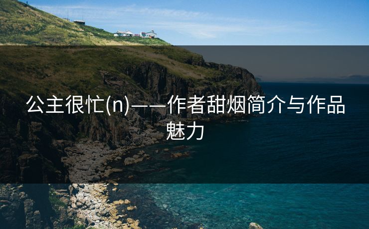 公主很忙(n)——作者甜烟简介与作品魅力