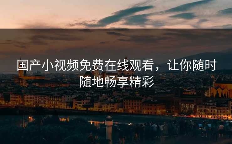 国产小视频免费在线观看,让你随时随地畅享精彩 国产小视频免费在线观看,让你随时随地畅享精彩