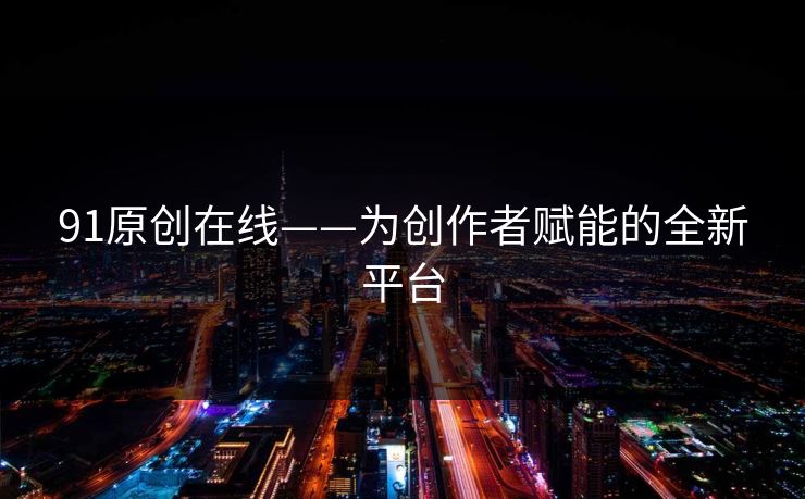 91原创在线——为创作者赋能的全新平台