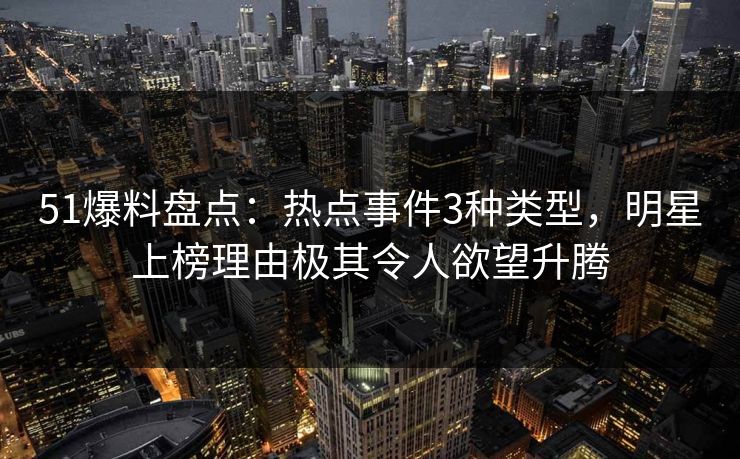 51爆料盘点：热点事件3种类型，明星上榜理由极其令人欲望升腾