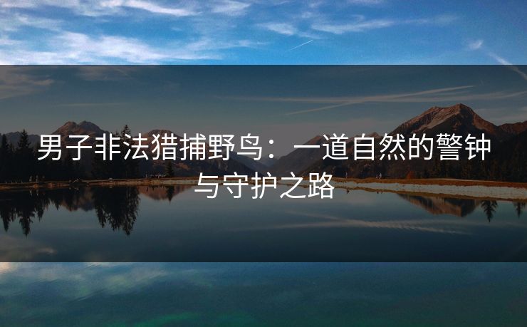 男子非法猎捕野鸟：一道自然的警钟与守护之路