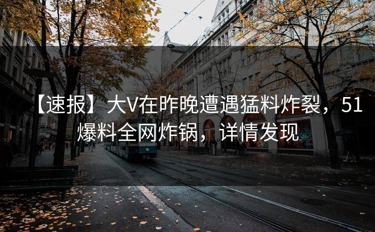 【速报】大V在昨晚遭遇猛料炸裂,51爆料全网炸锅,详情发现 【速报】大V在昨晚遭遇猛料炸裂,51爆料全网炸锅,详情发现