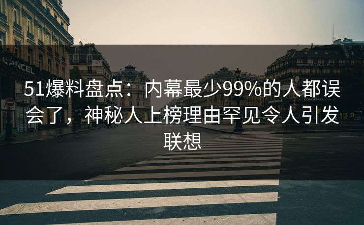 51爆料盘点：内幕最少99%的人都误会了，神秘人上榜理由罕见令人引发联想