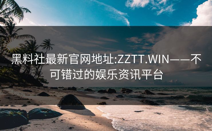 黑料社最新官网地址:ZZTT.WIN——不可错过的娱乐资讯平台 黑料社最新官网地址:ZZTT.WIN——不可错过的娱乐资讯平台