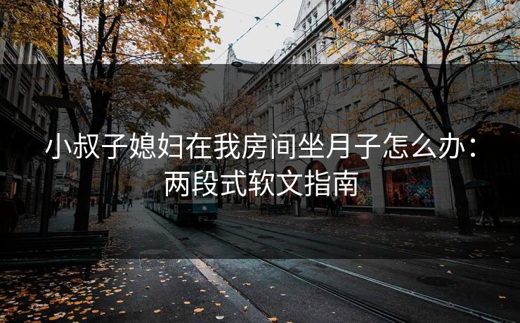 小叔子媳妇在我房间坐月子怎么办：两段式软文指南