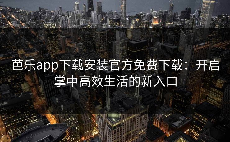 芭乐app下载安装官方免费下载：开启掌中高效生活的新入口