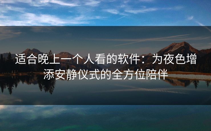 适合晚上一个人看的软件:为夜色增添安静仪式的全方位陪伴 适合晚上一个人看的软件:为夜色增添安静仪式的全方位陪伴