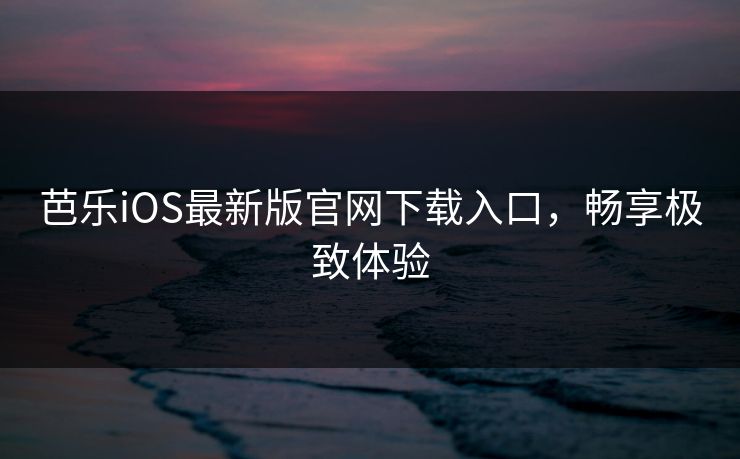 芭乐iOS最新版官网下载入口，畅享极致体验