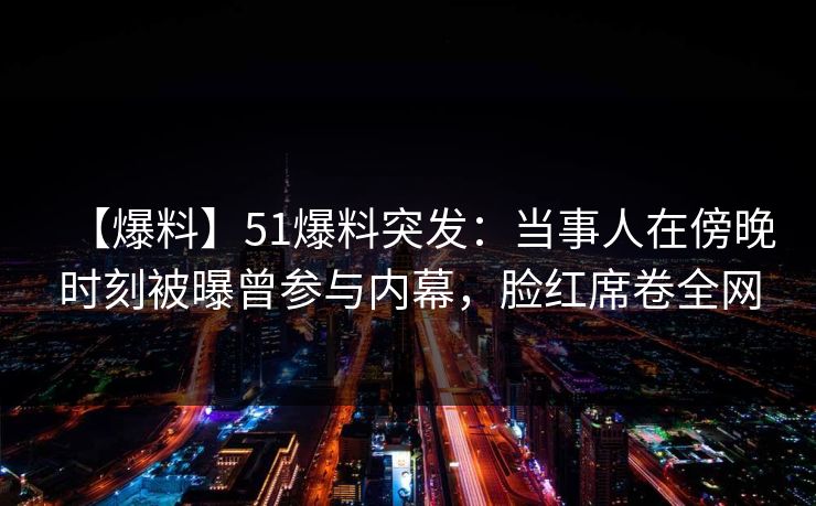 【爆料】51爆料突发:当事人在傍晚时刻被曝曾参与内幕,脸红席卷全网 【爆料】51爆料突发:当事人在傍晚时刻被曝曾参与内幕,脸红席卷全网