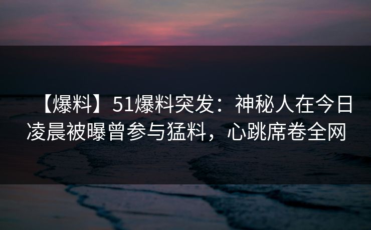 【爆料】51爆料突发：神秘人在今日凌晨被曝曾参与猛料，心跳席卷全网