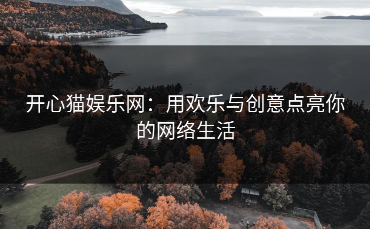 开心猫娱乐网：用欢乐与创意点亮你的网络生活