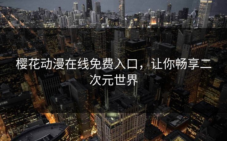 樱花动漫在线免费入口，让你畅享二次元世界