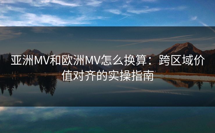 亚洲MV和欧洲MV怎么换算:跨区域价值对齐的实操指南 亚洲MV和欧洲MV怎么换算:跨区域价值对齐的实操指南