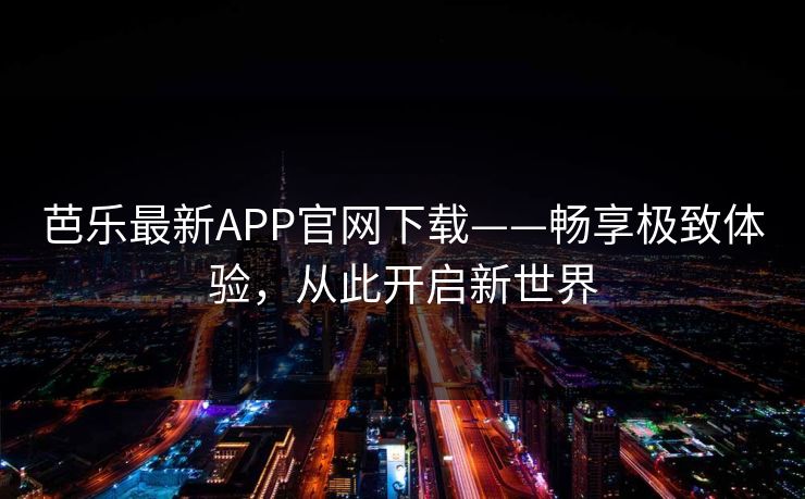 芭乐最新APP官网下载——畅享极致体验，从此开启新世界