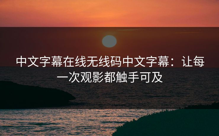 中文字幕在线无线码中文字幕:让每一次观影都触手可及 中文字幕在线无线码中文字幕:让每一次观影都触手可及