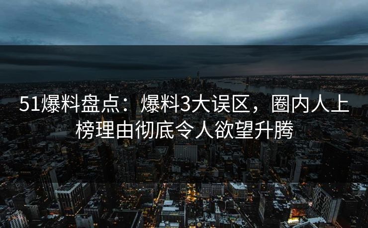 51爆料盘点:爆料3大误区,圈内人上榜理由彻底令人欲望升腾 51爆料盘点:爆料3大误区,圈内人上榜理由彻底令人欲望升腾