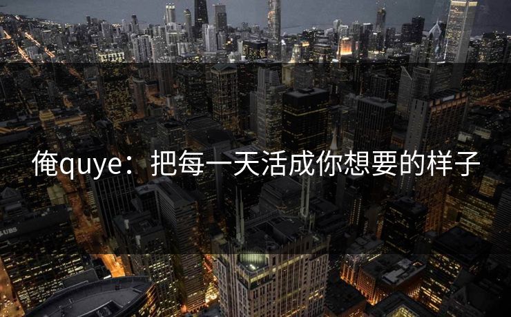 俺quye:把每一天活成你想要的样子 俺quye:把每一天活成你想要的样子
