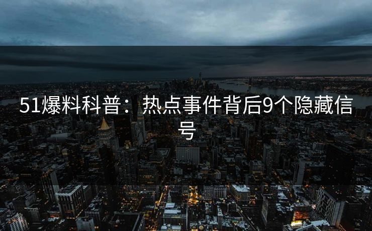51爆料科普:热点事件背后9个隐藏信号 51爆料科普:热点事件背后9个隐藏信号