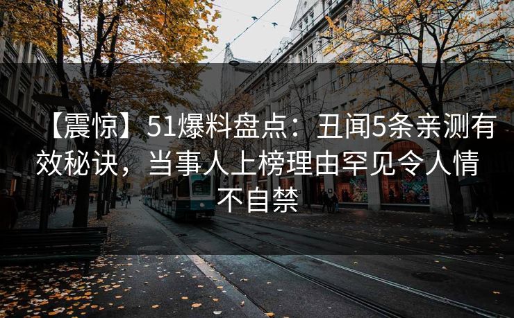 【震惊】51爆料盘点：丑闻5条亲测有效秘诀，当事人上榜理由罕见令人情不自禁
