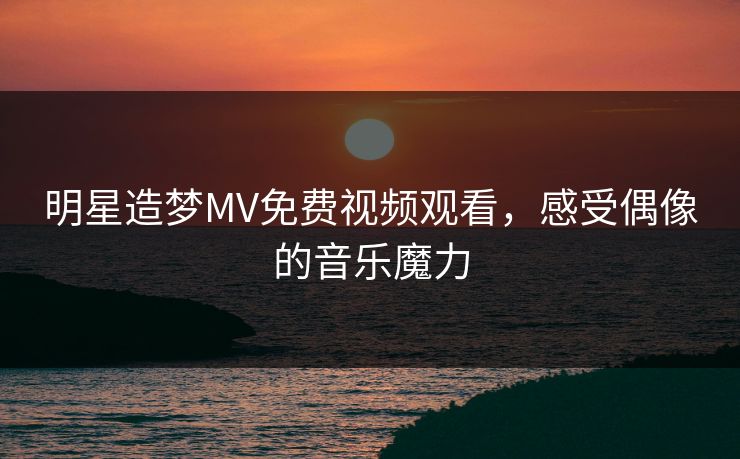 明星造梦MV免费视频观看,感受偶像的音乐魔力 明星造梦MV免费视频观看,感受偶像的音乐魔力