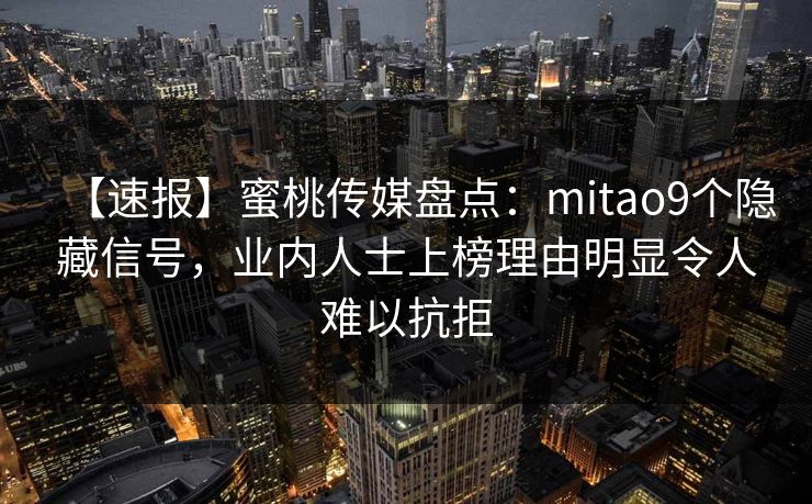 【速报】蜜桃传媒盘点：mitao9个隐藏信号，业内人士上榜理由明显令人难以抗拒