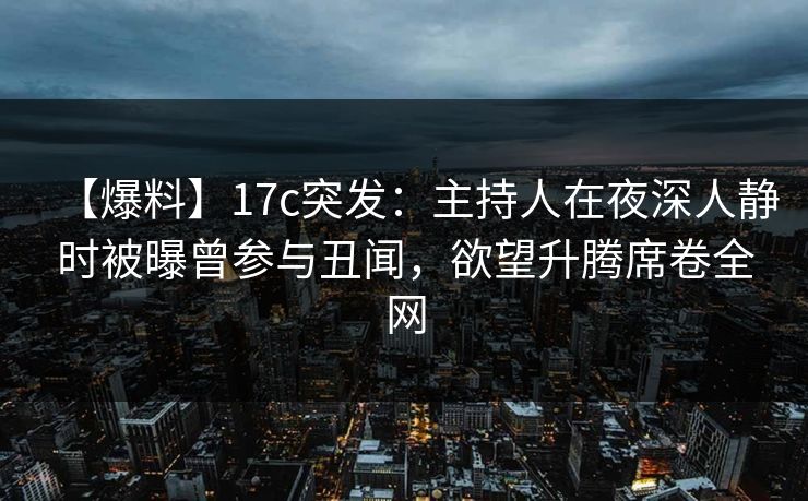 【爆料】17c突发：主持人在夜深人静时被曝曾参与丑闻，欲望升腾席卷全网