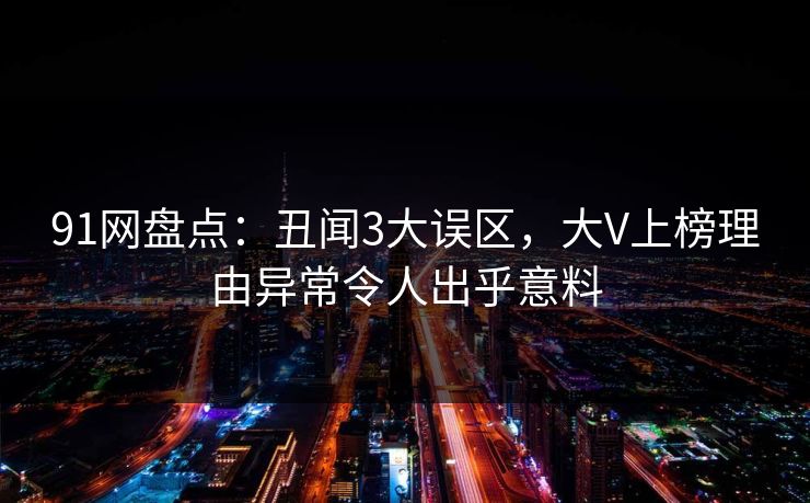 91网盘点：丑闻3大误区，大V上榜理由异常令人出乎意料