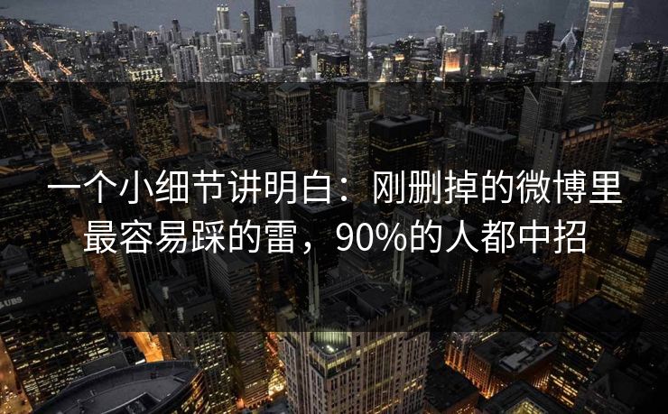 一个小细节讲明白：刚删掉的微博里最容易踩的雷，90%的人都中招