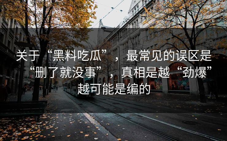 关于“黑料吃瓜”，最常见的误区是“删了就没事”，真相是越“劲爆”越可能是编的