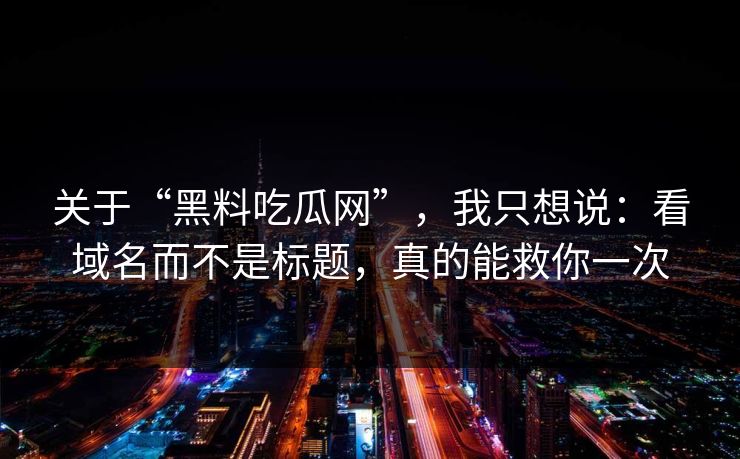 关于“黑料吃瓜网”，我只想说：看域名而不是标题，真的能救你一次