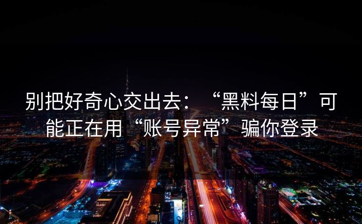 别把好奇心交出去:“黑料每日”可能正在用“账号异常”骗你登录 别把好奇心交出去:“黑料每日”可能正在用“账号异常”骗你登录