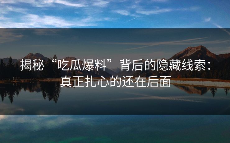 揭秘“吃瓜爆料”背后的隐藏线索：真正扎心的还在后面