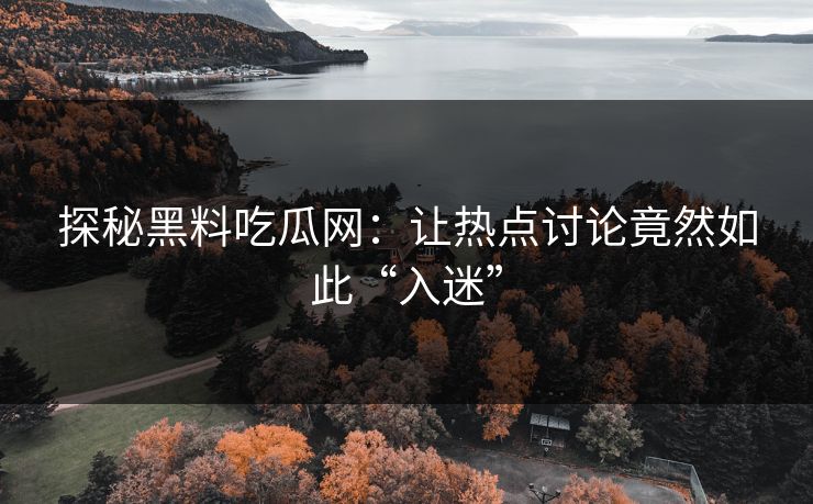 探秘黑料吃瓜网：让热点讨论竟然如此“入迷”