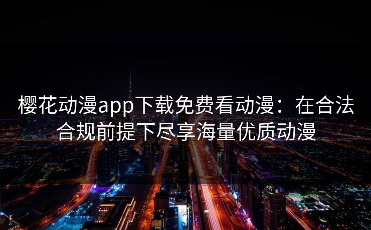 樱花动漫app下载免费看动漫：在合法合规前提下尽享海量优质动漫