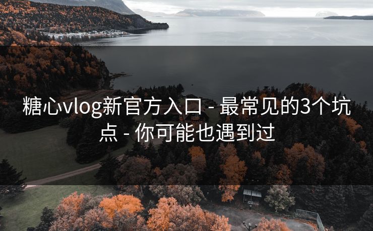 糖心vlog新官方入口 - 最常见的3个坑点 - 你可能也遇到过