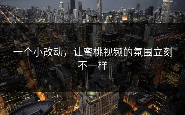 一个小改动，让蜜桃视频的氛围立刻不一样