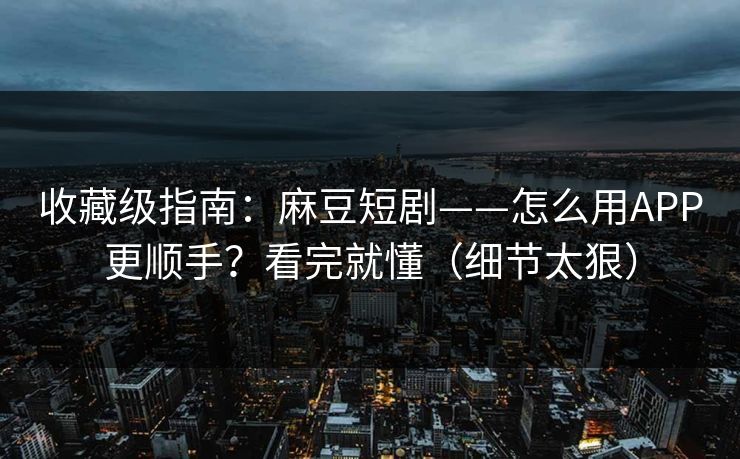 收藏级指南：麻豆短剧——怎么用APP更顺手？看完就懂（细节太狠）