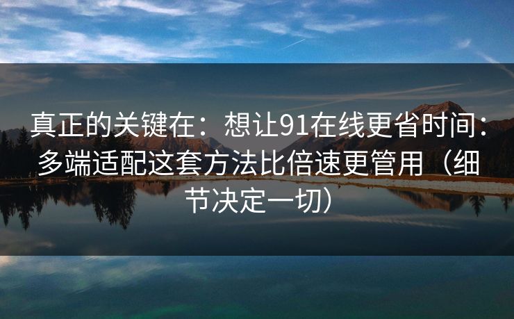 真正的关键在：想让91在线更省时间：多端适配这套方法比倍速更管用（细节决定一切）