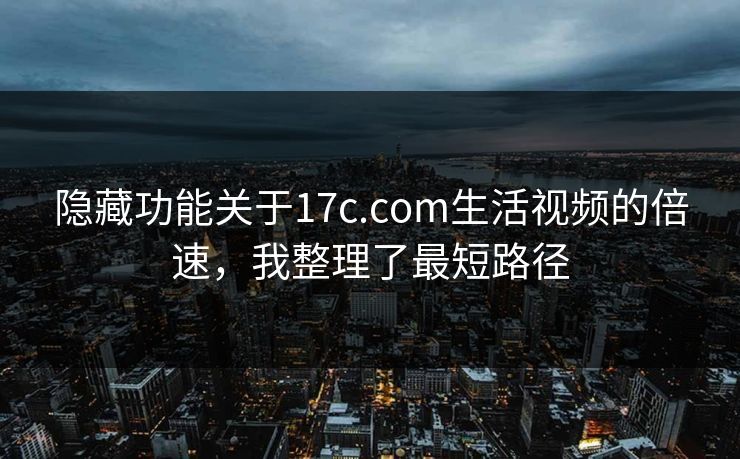 隐藏功能关于17c.com生活视频的倍速，我整理了最短路径