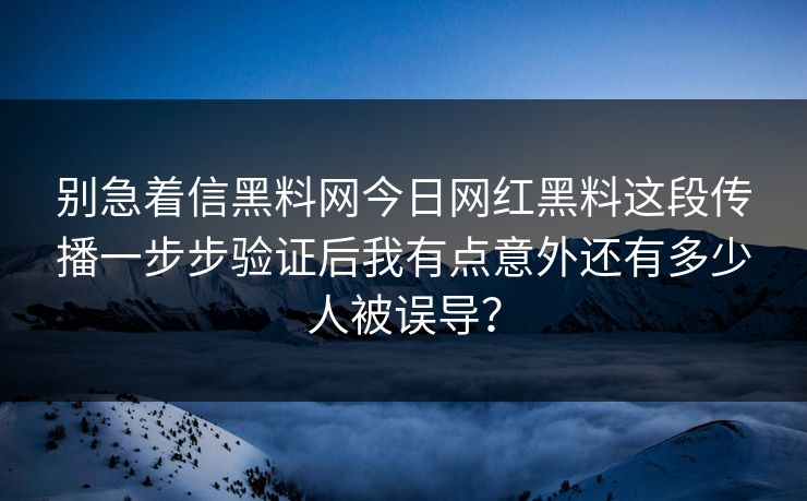 别急着信黑料网今日网红黑料这段传播一步步验证后我有点意外还有多少人被误导？