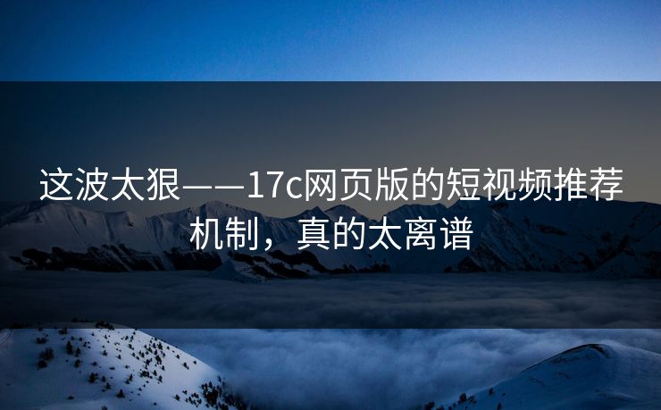 这波太狠——17c网页版的短视频推荐机制，真的太离谱