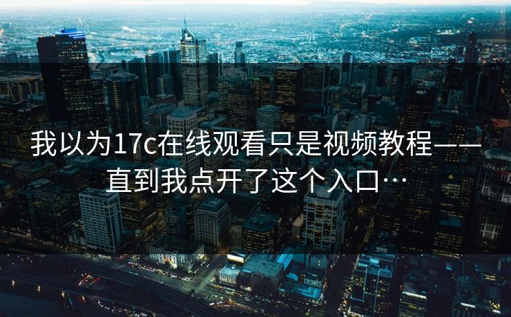 我以为17c在线观看只是视频教程——直到我点开了这个入口…