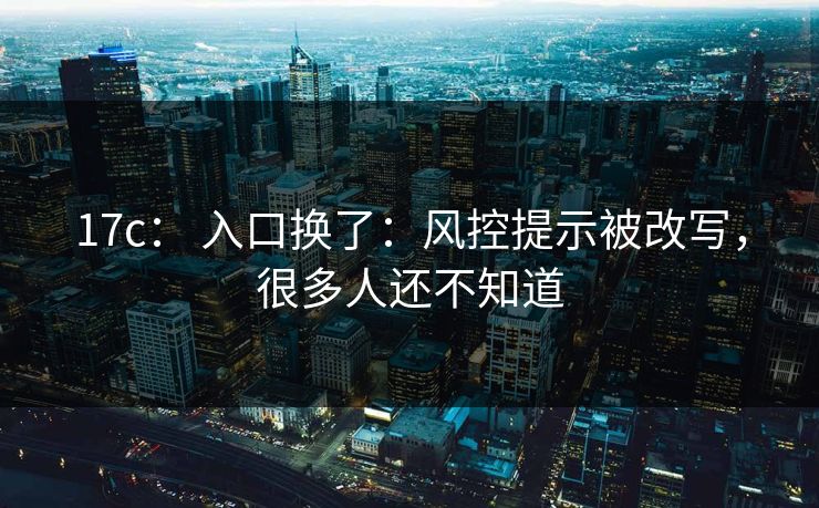 17c： 入口换了：风控提示被改写，很多人还不知道