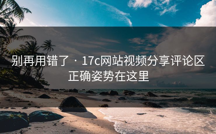 别再用错了 · 17c网站视频分享评论区正确姿势在这里 别再用错了 · 17c网站视频分享评论区正确姿势在这里