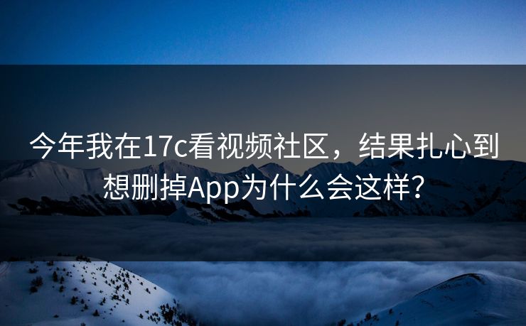 今年我在17c看视频社区，结果扎心到想删掉App为什么会这样？